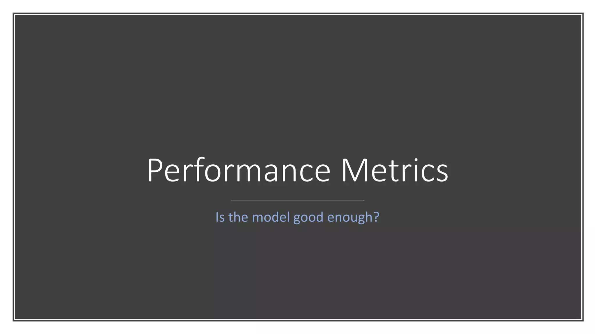 Performance Metrics
Is the model good enough?
 