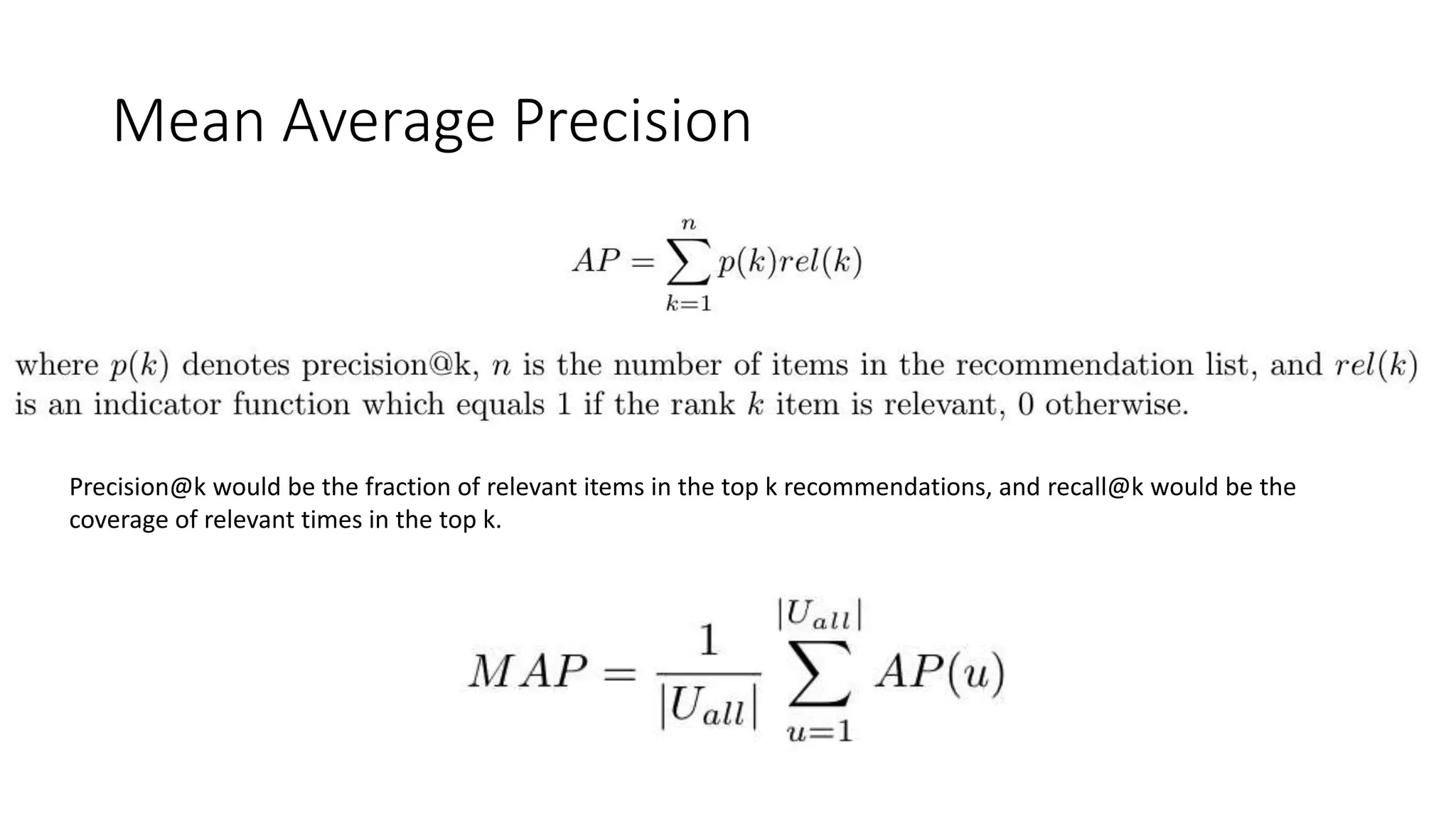 Mean Average Precision
Precision@k would be the fraction of relevant items in the top k recommendations, and recall@k would be the
coverage of relevant times in the top k.
 
