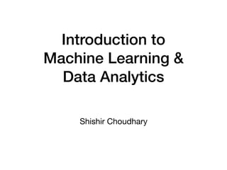 Introduction to
Machine Learning &
Data Analytics
Shishir Choudhary
 