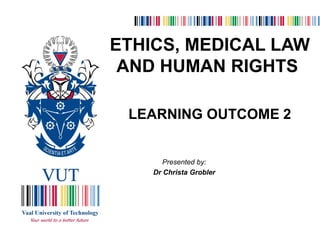 ETHICS, MEDICAL LAW
AND HUMAN RIGHTS
LEARNING OUTCOME 2
Presented by:
Dr Christa Grobler
 