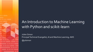 An Introduction to Machine Learning
with Python and scikit-learn
Julien Simon
Principal Technical Evangelist, AI and Machine Learning, AWS
@julsimon
 
