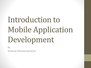 Introduction to
Mobile Application
Development
By
Shahryar Muhammad Khan
 