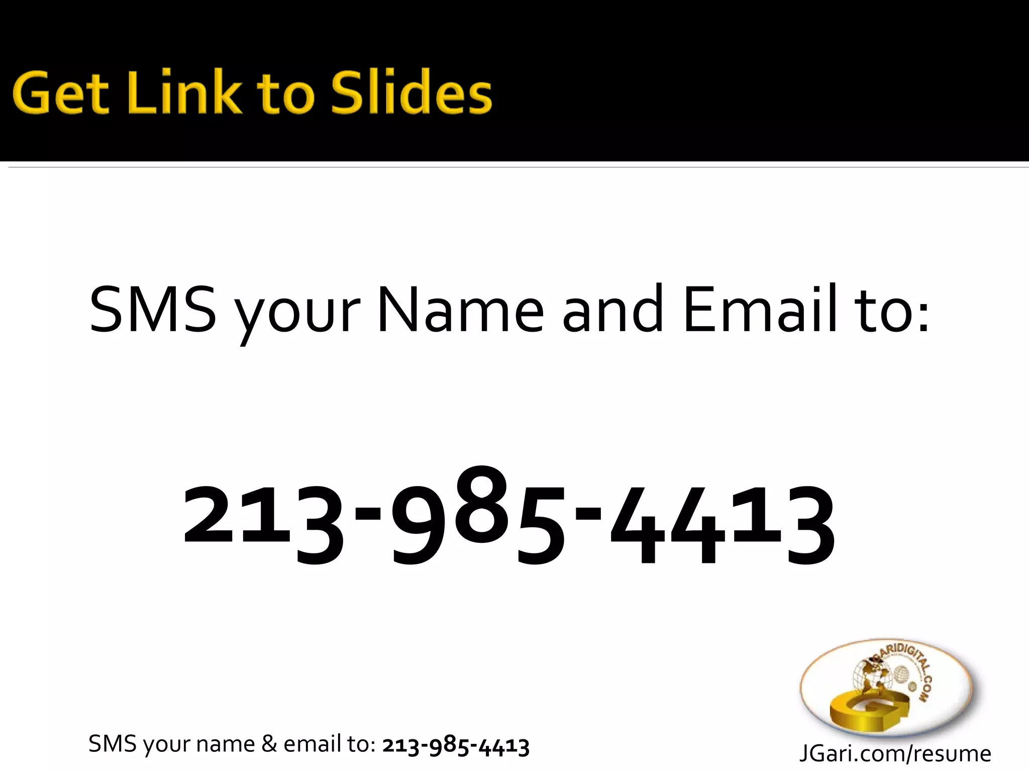 SMS your Name and Email to:


       213-985-4413
SMS your name & email to: 213-985-4413   JGari.com/resume
 
