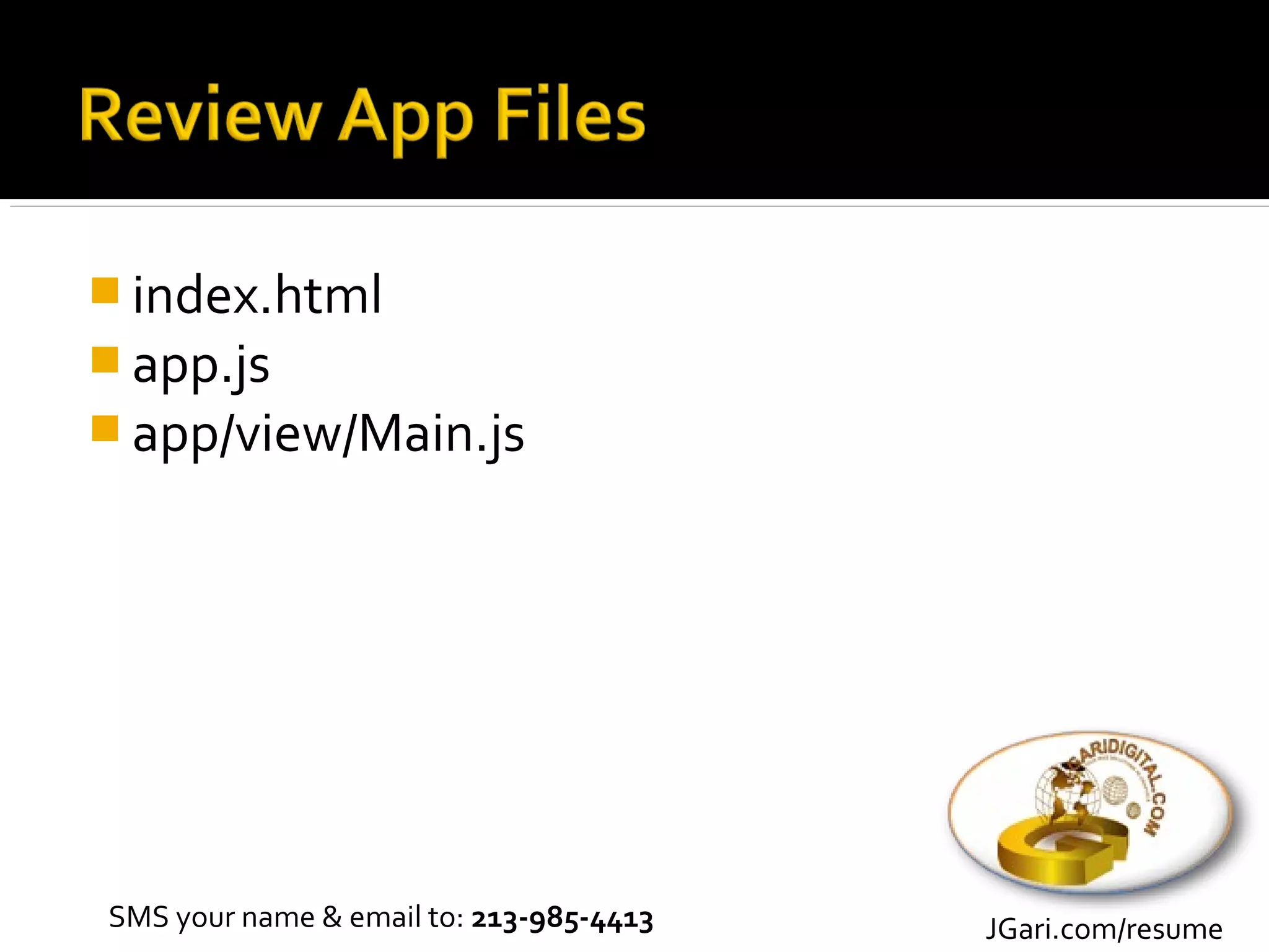 index.html
 app.js
 app/view/Main.js




SMS your name & email to: 213-985-4413   JGari.com/resume
 