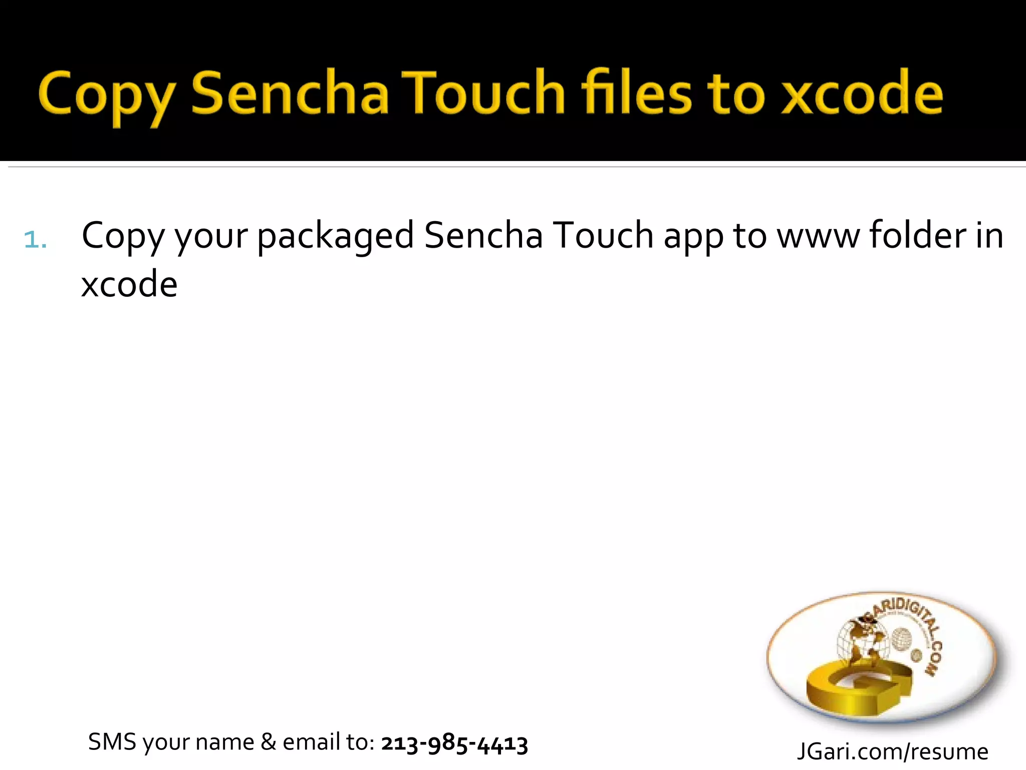 1. Copy your packaged Sencha Touch app to www folder in
   xcode




   SMS your name & email to: 213-985-4413   JGari.com/resume
 