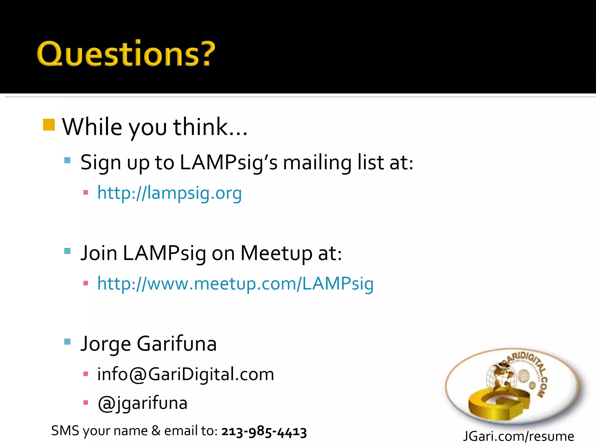  While you think…
  Sign up to LAMPsig’s mailing list at:
   ▪ http://lampsig.org


  Join LAMPsig on Meetup at:
   ▪ http://www.meetup.com/LAMPsig


  Jorge Garifuna
   ▪ info@GariDigital.com
   ▪ @jgarifuna
SMS your name & email to: 213-985-4413     JGari.com/resume
 