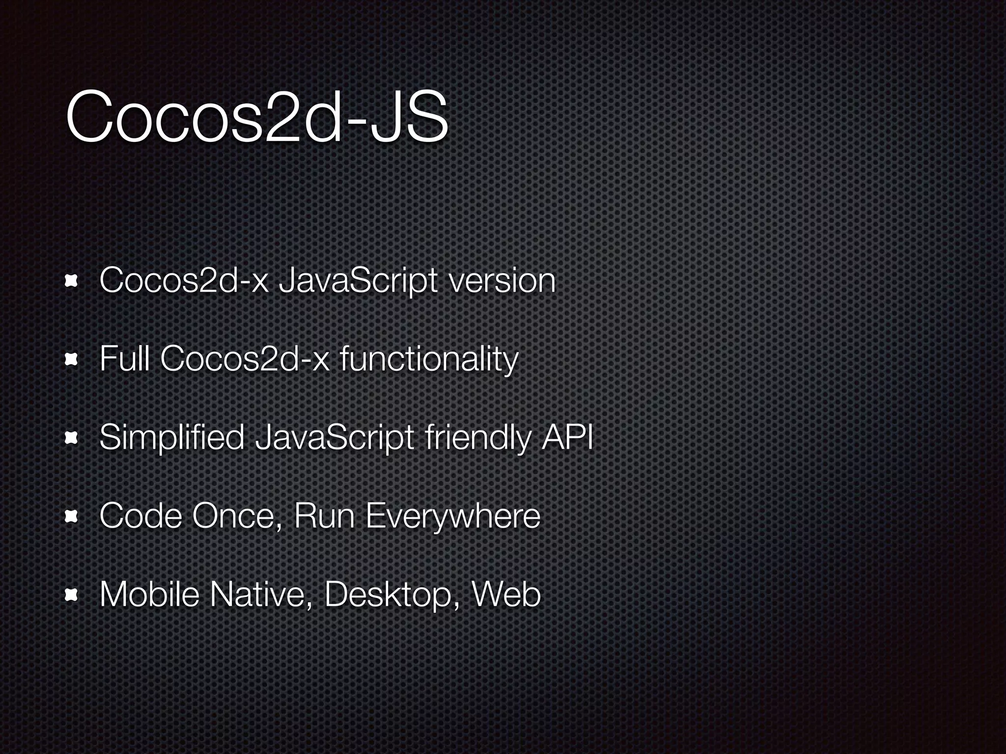 Cocos2d-JS
Cocos2d-x JavaScript version
Full Cocos2d-x functionality
Simpliﬁed JavaScript friendly API
Code Once, Run Everywhere
Mobile Native, Desktop, Web
 