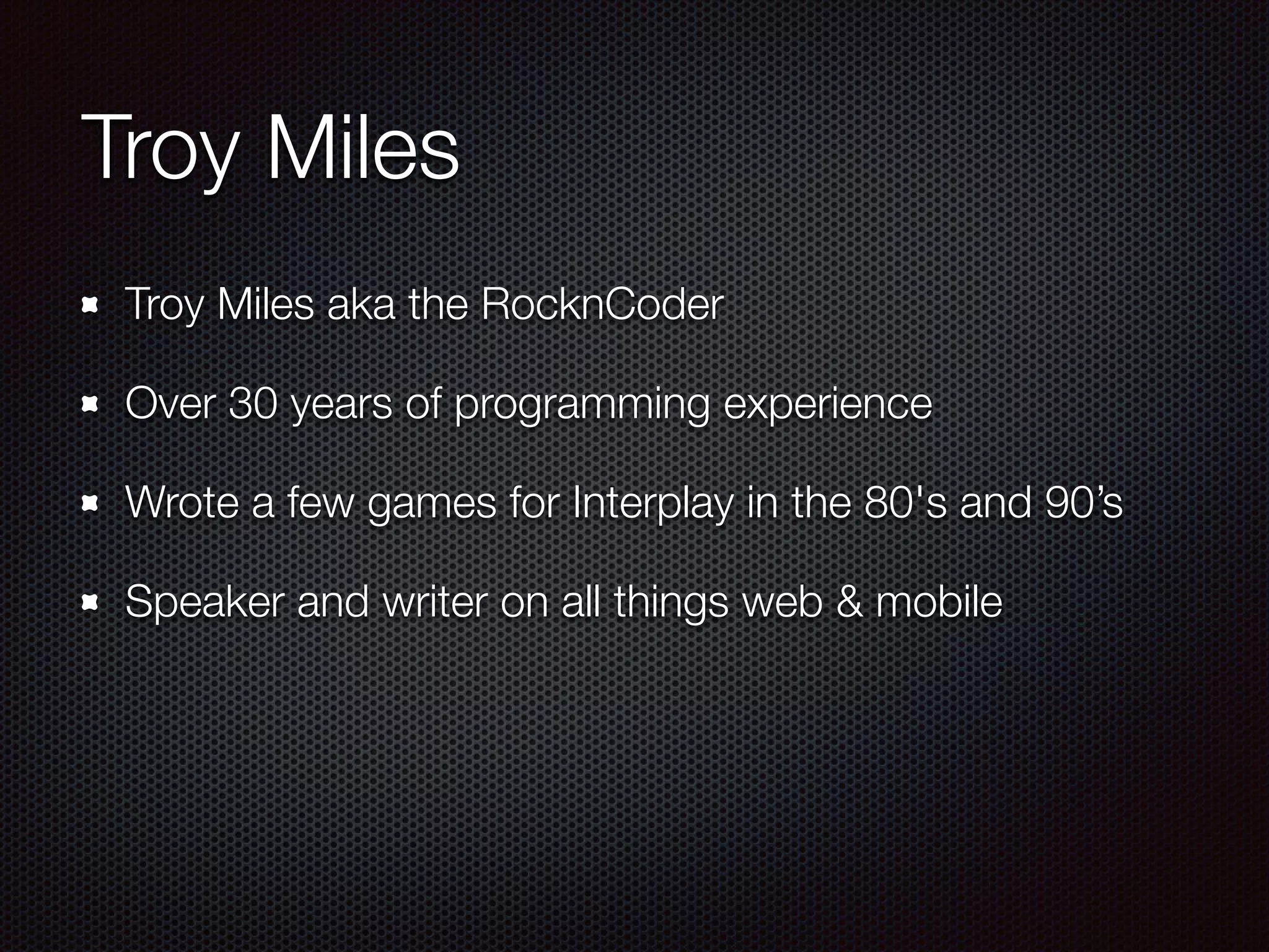 Troy Miles
Troy Miles aka the RocknCoder
Over 30 years of programming experience
Wrote a few games for Interplay in the 80's and 90’s
Speaker and writer on all things web & mobile
 