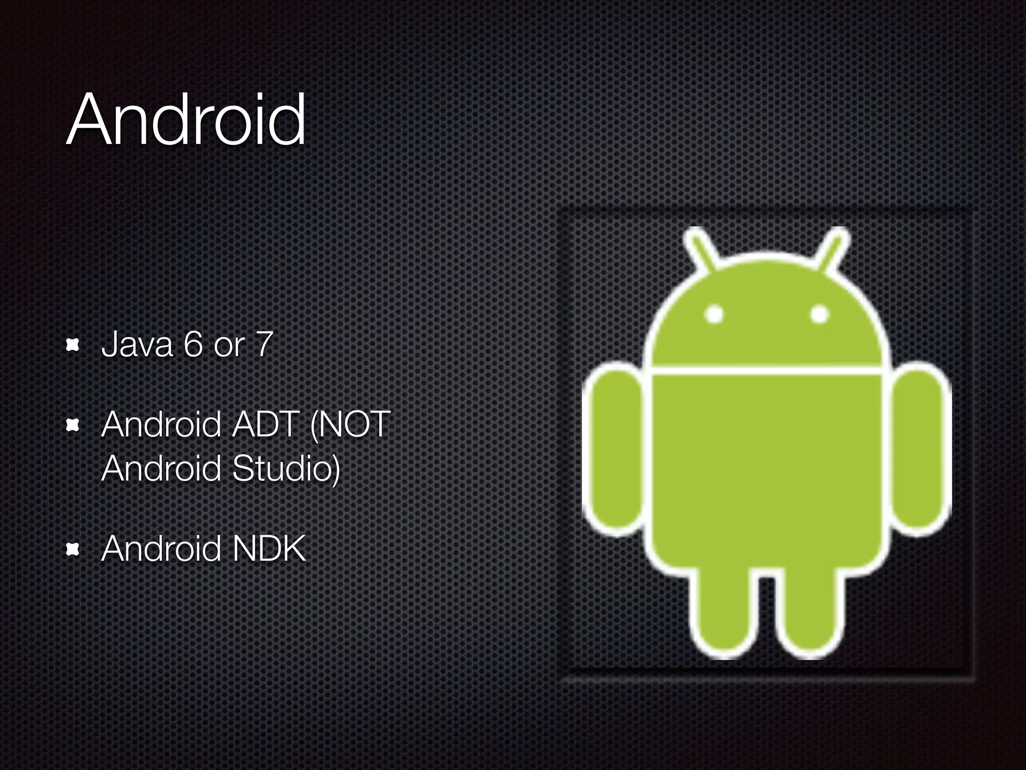 Android
Java 6 or 7
Android ADT (NOT
Android Studio)
Android NDK
 