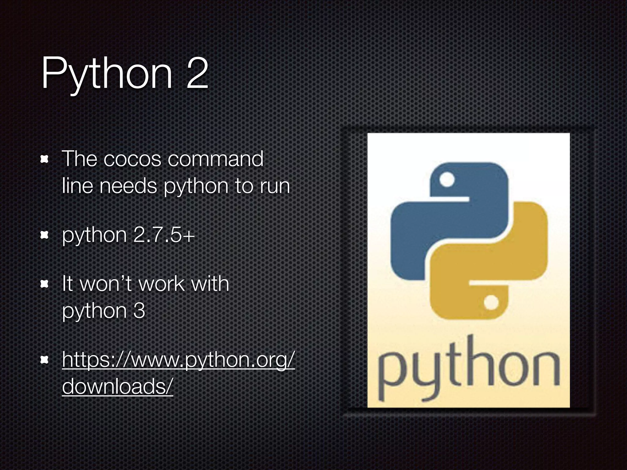 Python 2
The cocos command
line needs python to run
python 2.7.5+
It won’t work with
python 3
https://www.python.org/
downloads/
 