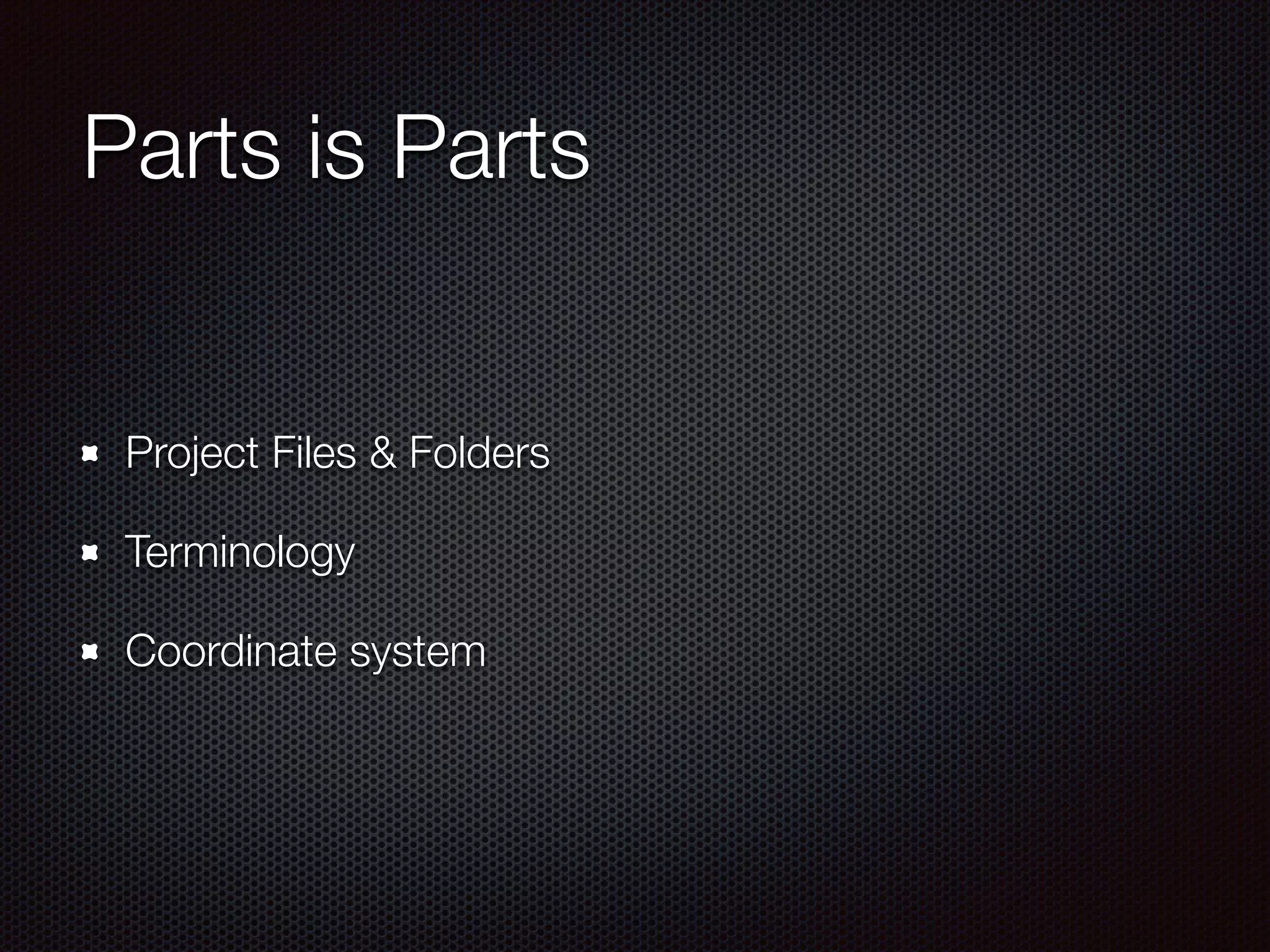 Parts is Parts
Project Files & Folders
Terminology
Coordinate system
 
