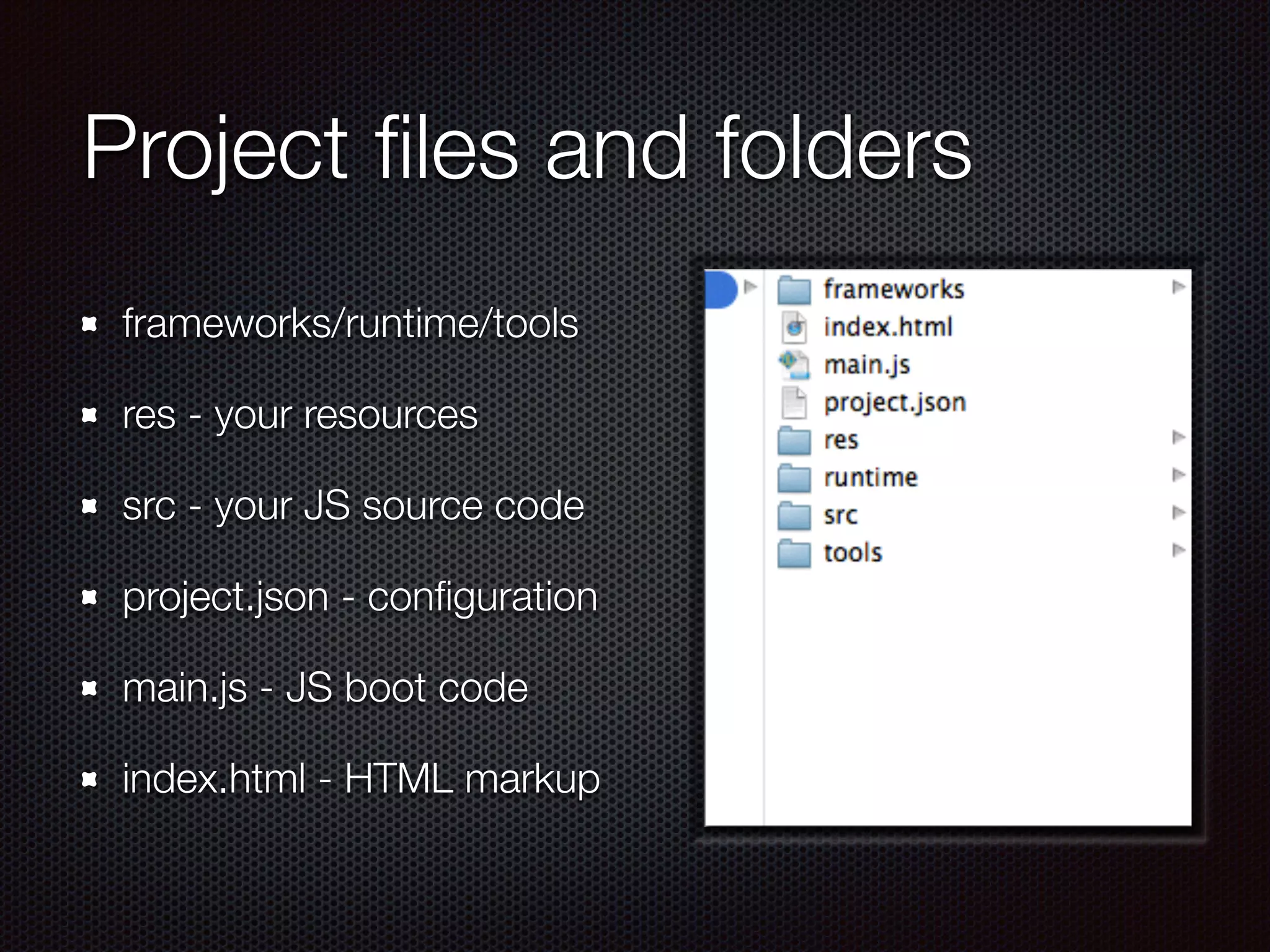 Project ﬁles and folders
frameworks/runtime/tools
res - your resources
src - your JS source code
project.json - conﬁguration
main.js - JS boot code
index.html - HTML markup
 