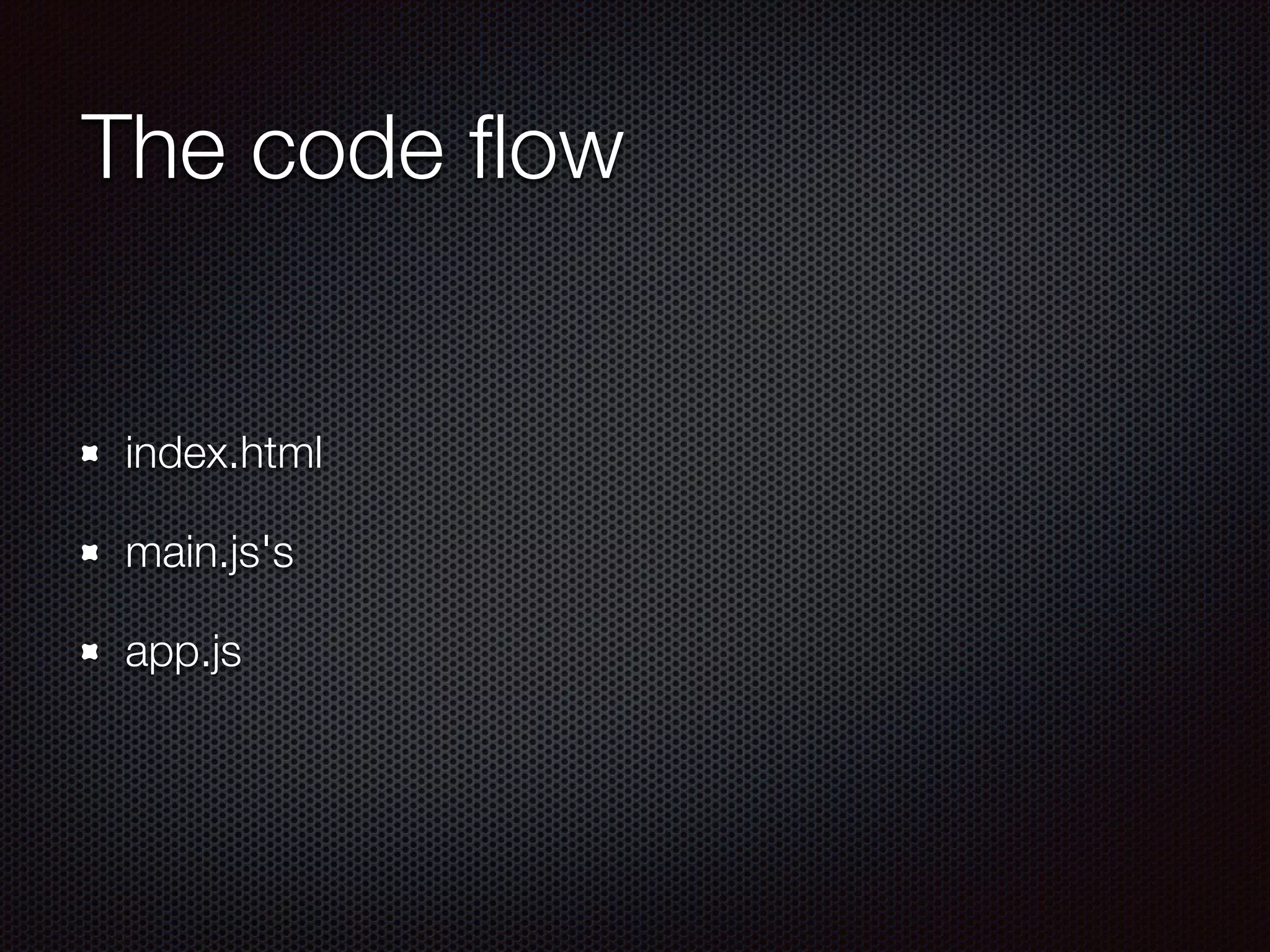 The code ﬂow
index.html
main.js's
app.js
 