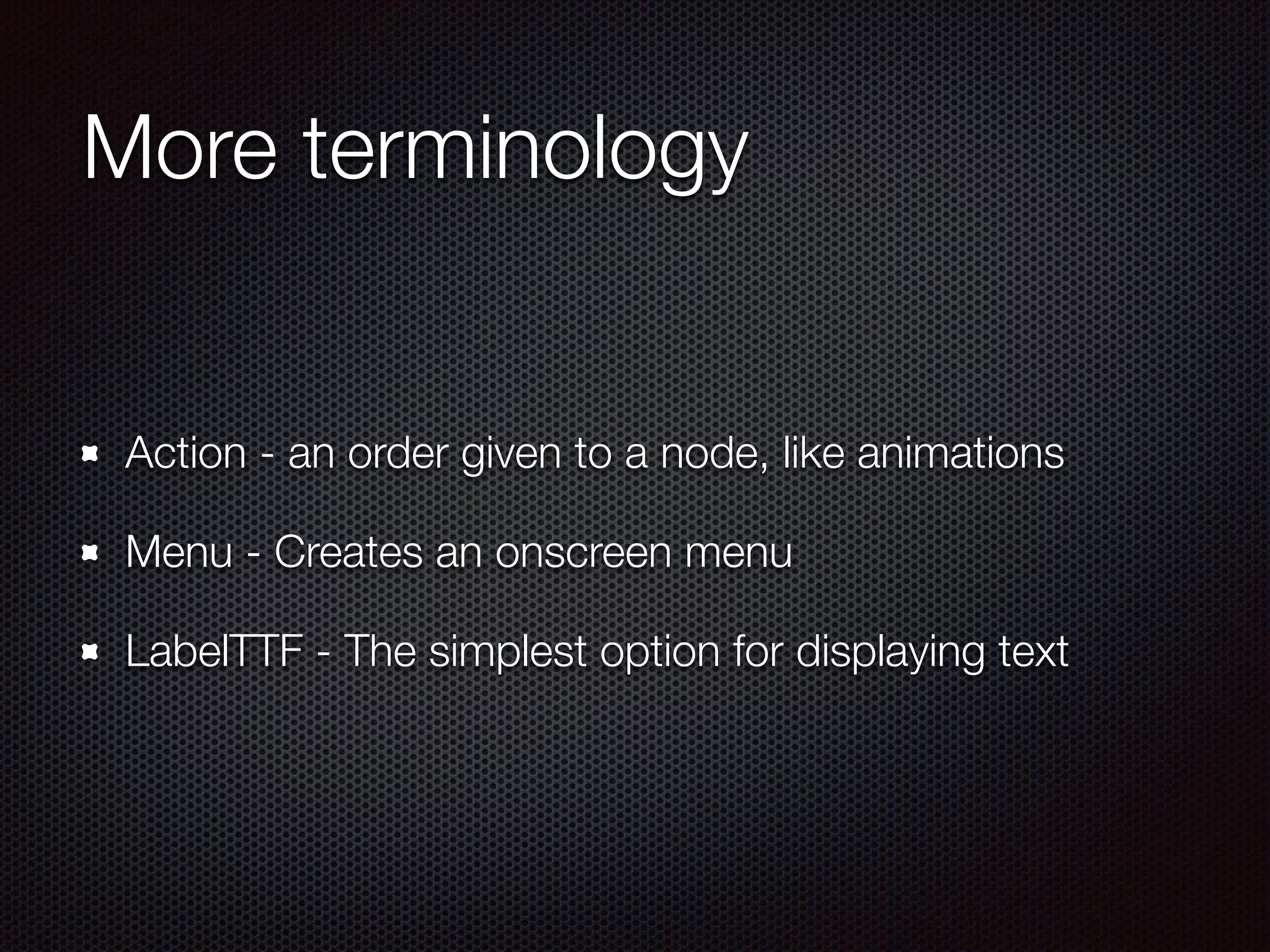 More terminology
Action - an order given to a node, like animations
Menu - Creates an onscreen menu
LabelTTF - The simplest option for displaying text
 