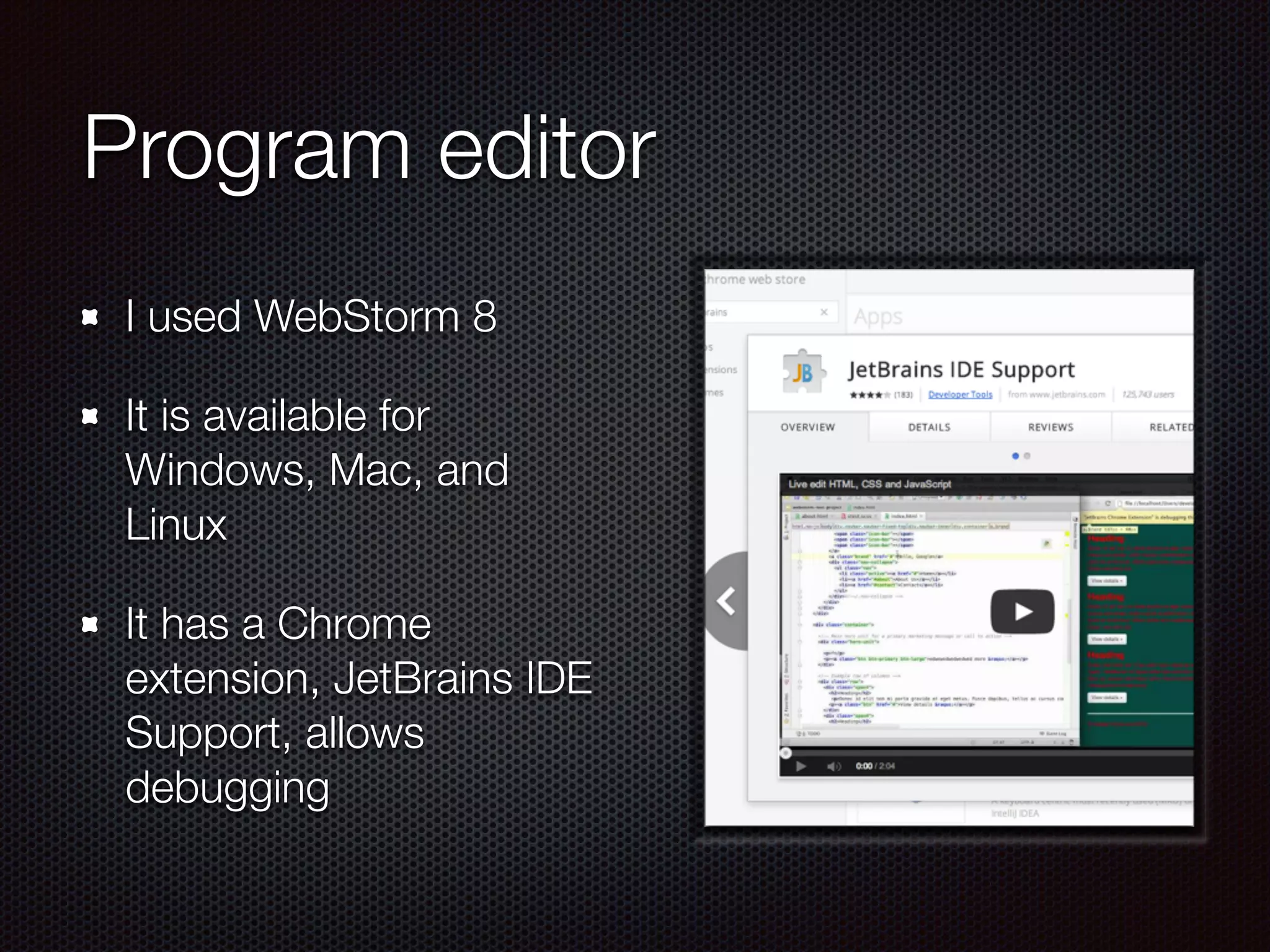 Program editor
I used WebStorm 8
It is available for
Windows, Mac, and
Linux
It has a Chrome
extension, JetBrains IDE
Support, allows
debugging
 
