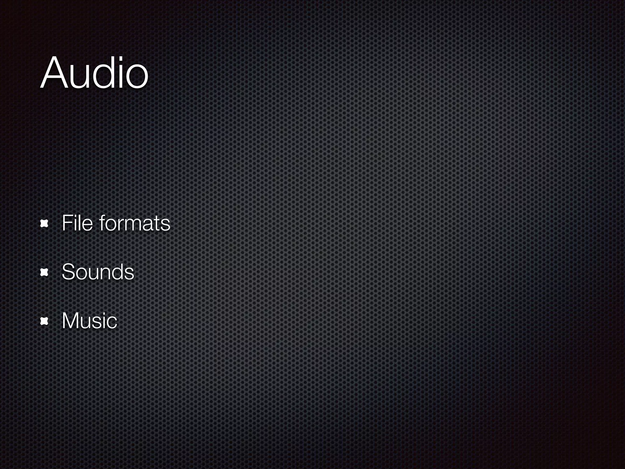 Audio
File formats
Sounds
Music
 