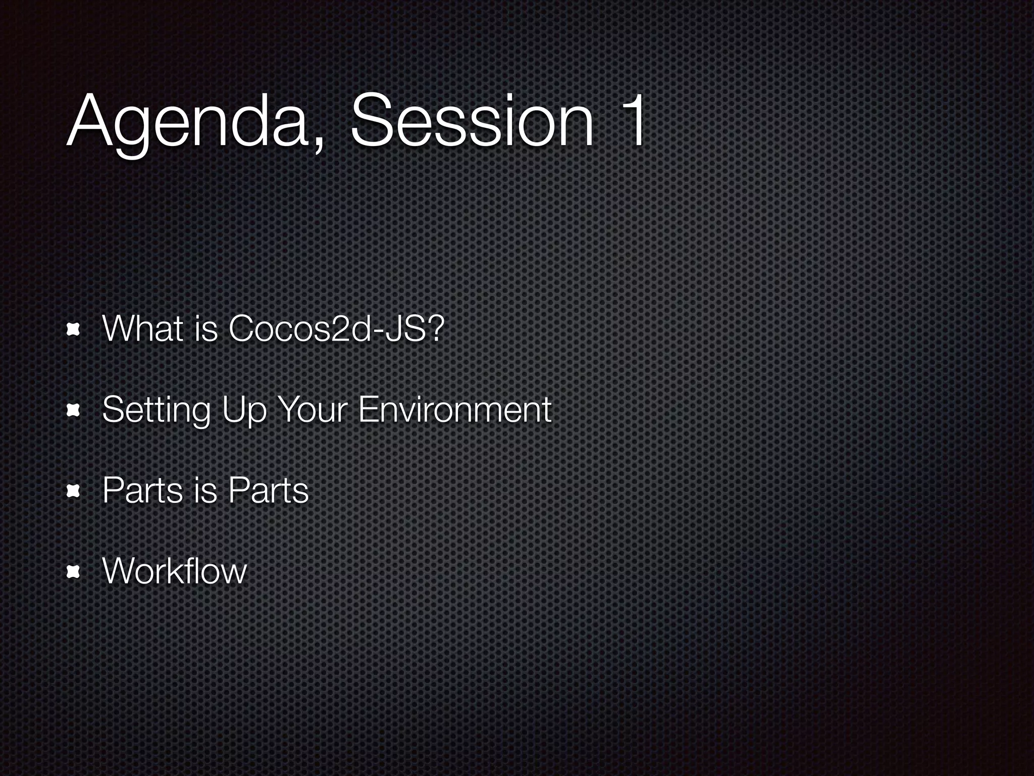 Agenda, Session 1
What is Cocos2d-JS?
Setting Up Your Environment
Parts is Parts
Workﬂow
 