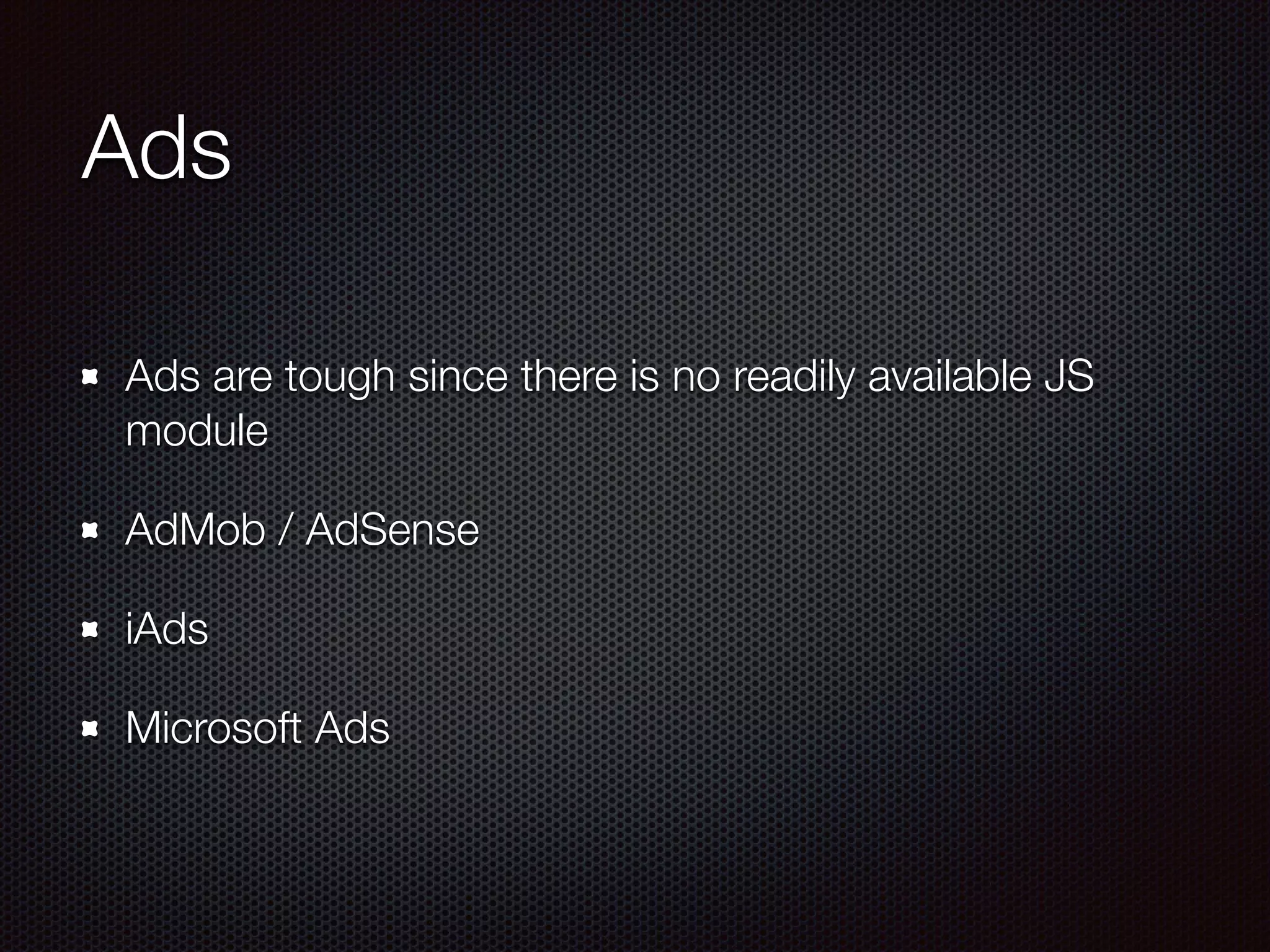 Ads
Ads are tough since there is no readily available JS
module
AdMob / AdSense
iAds
Microsoft Ads
 
