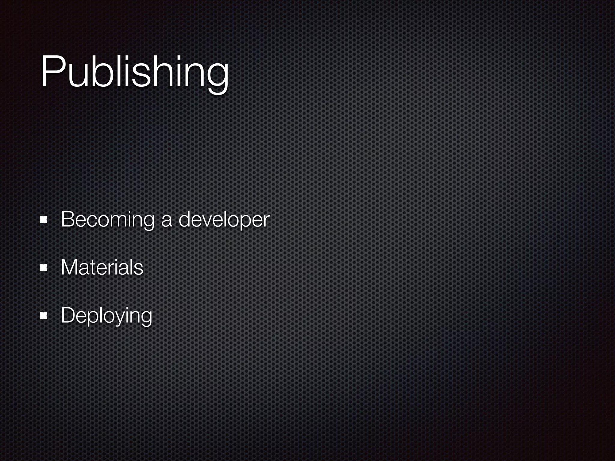 Publishing
Becoming a developer
Materials
Deploying
 