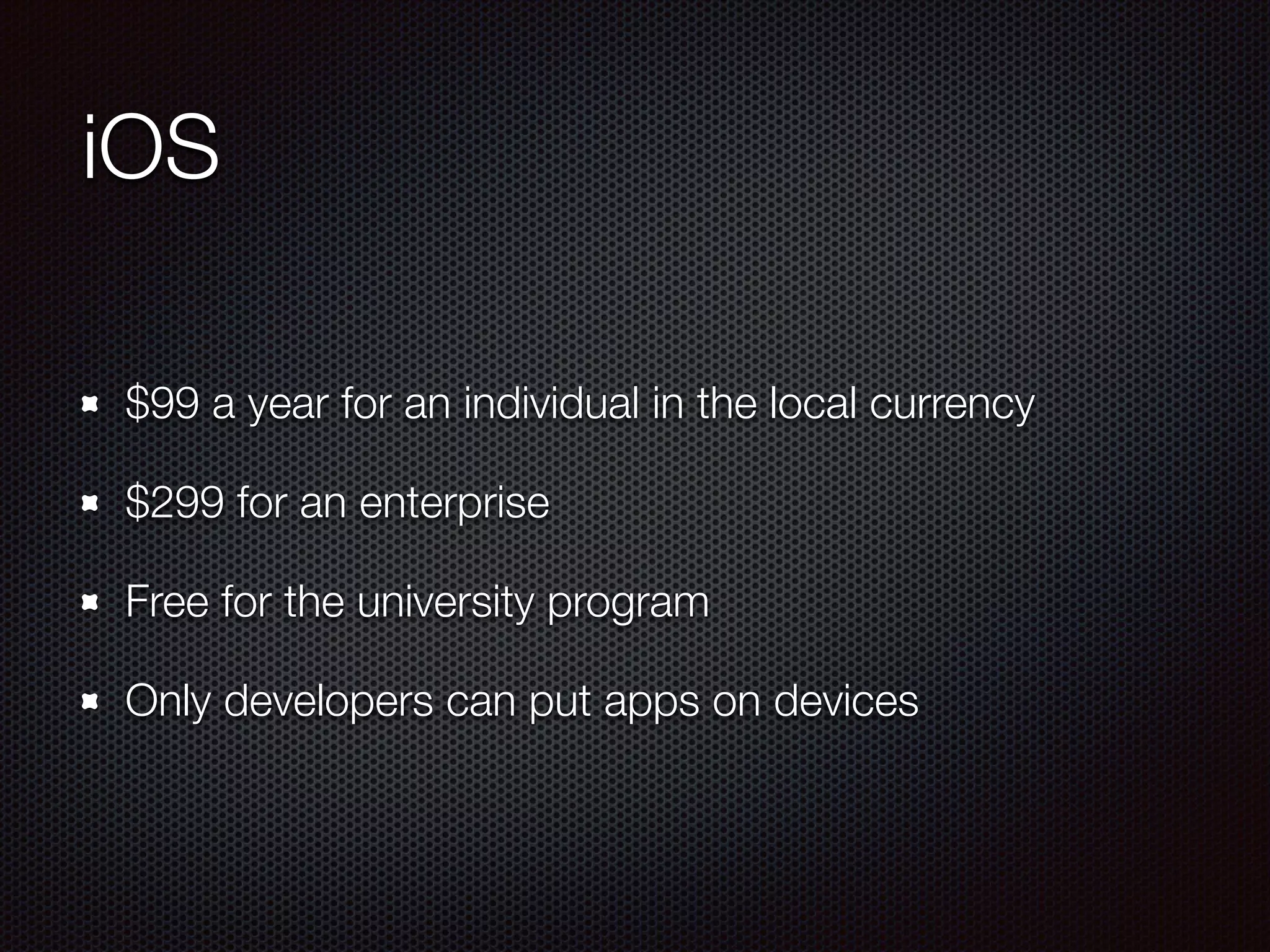 iOS
$99 a year for an individual in the local currency
$299 for an enterprise
Free for the university program
Only developers can put apps on devices
 