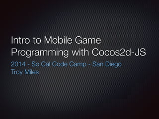 Intro to Mobile Game
Programming with Cocos2d-JS
2014 - So Cal Code Camp - San Diego
Troy Miles
 