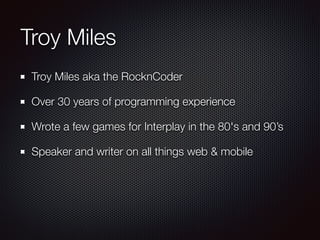Troy Miles
Troy Miles aka the RocknCoder
Over 30 years of programming experience
Wrote a few games for Interplay in the 80's and 90’s
Speaker and writer on all things web & mobile
 