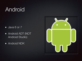 Android
Java 6 or 7
Android ADT (NOT
Android Studio)
Android NDK
 