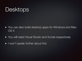 Desktops
You can also build desktop apps for Windows and Mac
OS X
You will need Visual Studio and Xcode respectively
I won’t speak further about this
 