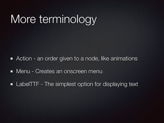 More terminology
Action - an order given to a node, like animations
Menu - Creates an onscreen menu
LabelTTF - The simplest option for displaying text
 
