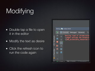 Modifying
Double tap a ﬁle to open
it in the editor
Modify the text as desire
Click the refresh icon to
run the code again
 