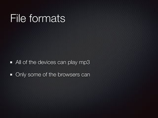 File formats
All of the devices can play mp3
Only some of the browsers can
 