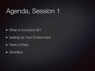 Agenda, Session 1
What is Cocos2d-JS?
Setting Up Your Environment
Parts is Parts
Workﬂow
 
