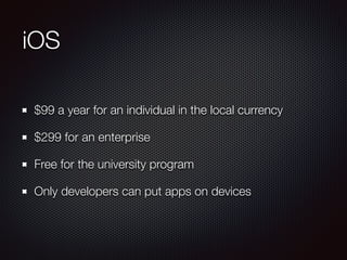 iOS
$99 a year for an individual in the local currency
$299 for an enterprise
Free for the university program
Only developers can put apps on devices
 