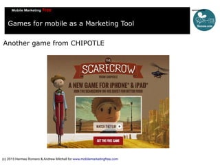 Games for mobile as a Marketing Tool
Another game from CHIPOTLE

(c) 2013 Hermes Romero & Andrew Mitchell for www.mobilemarketingfree.com

 