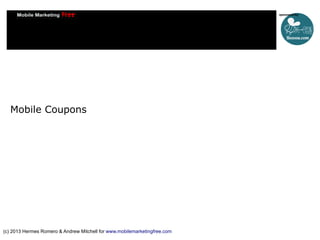 Mobile Coupons

(c) 2013 Hermes Romero & Andrew Mitchell for www.mobilemarketingfree.com

 
