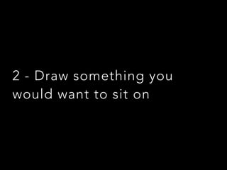 2 - Draw something you
would want to sit on
 