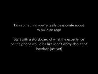 Pick something you’re really passionate about
to build an app!
Start with a storyboard of what the experience
on the phone would be like (don’t worry about the
interface just yet)
 