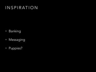 I N S P I R AT I O N
• Banking
• Messaging
• Puppies?
 