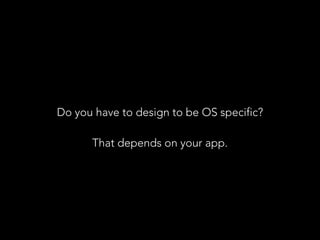 Do you have to design to be OS specific?
That depends on your app.
 