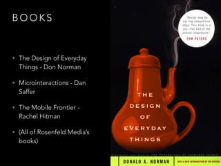 B O O K S
• The Design of Everyday
Things - Don Norman
• Microinteractions - Dan
Saffer
• The Mobile Frontier -
Rachel Hitman
• (All of Rosenfeld Media’s
books)
 