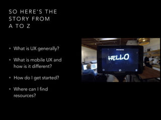 S O H E R E ’ S T H E
S T O RY F R O M
A T O Z
• What is UX generally?
• What is mobile UX and
how is it different?
• How do I get started?
• Where can I find
resources?
 