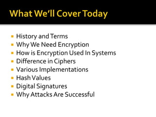  History andTerms
 WhyWe Need Encryption
 How is Encryption Used In Systems
 Difference in Ciphers
 Various Implementations
 HashValues
 Digital Signatures
 Why Attacks Are Successful
 
