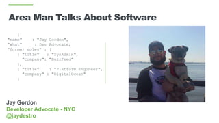Jay Gordon
Developer Advocate - NYC
@jaydestro
{
"name" : "Jay Gordon",
"what" : Dev Advocate,
"former roles" : [
{ "title" : "SysAdmin",
"company": "BuzzFeed"
},
{ "title" : "Platform Engineer",
"company" : "DigitalOcean"
}
Area Man Talks About Software
 