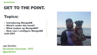 Jay Gordon
Developer Advocate - NYC
@jaydestro
GET TO THE POINT.
Topics:
- Introducing MongoDB
- What’s under the hood?
- What makes up MongoDB?
- How can I configure MongoDB
with DO?
 