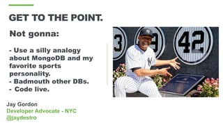 Jay Gordon
Developer Advocate - NYC
@jaydestro
GET TO THE POINT.
Not gonna:
- Use a silly analogy
about MongoDB and my
favorite sports
personality.
- Badmouth other DBs.
- Code live.
 