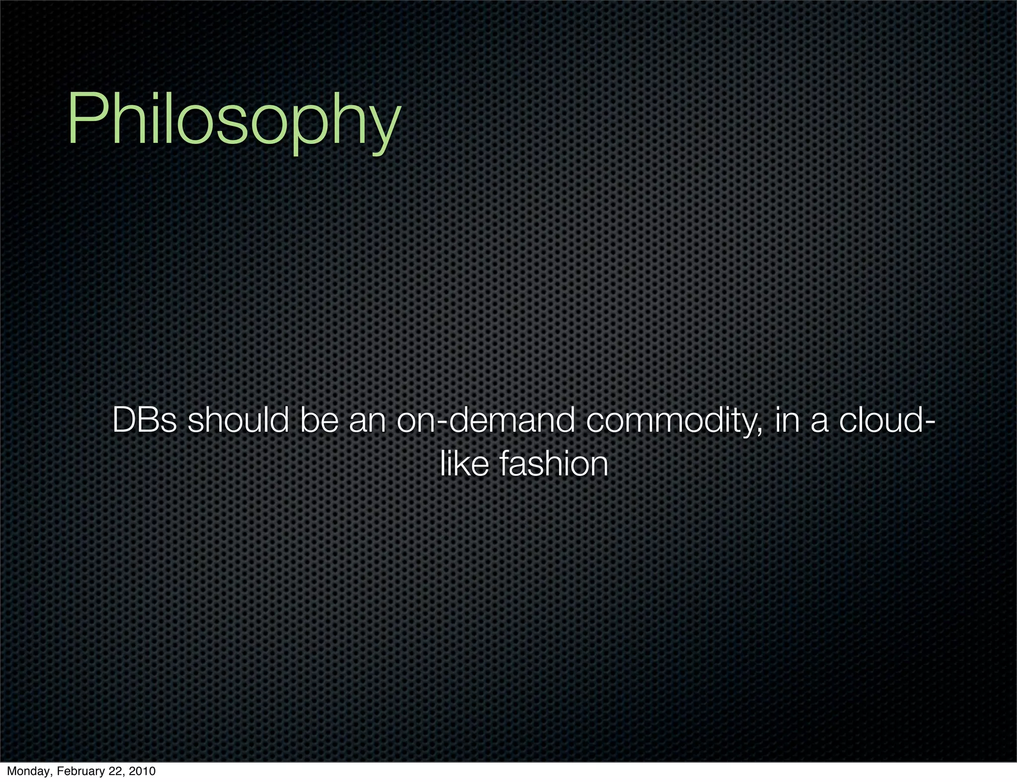 Philosophy



                 DBs should be an on-demand commodity, in a cloud-
                                    like fashion




Monday, February 22, 2010
 