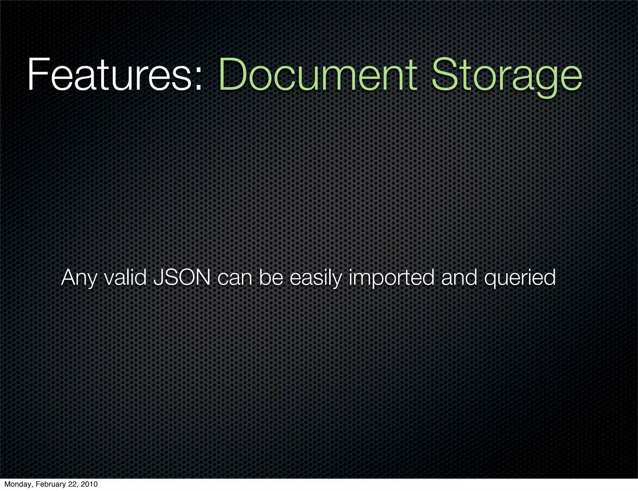 Features: Document Storage



               Any valid JSON can be easily imported and queried




Monday, February 22, 2010
 
