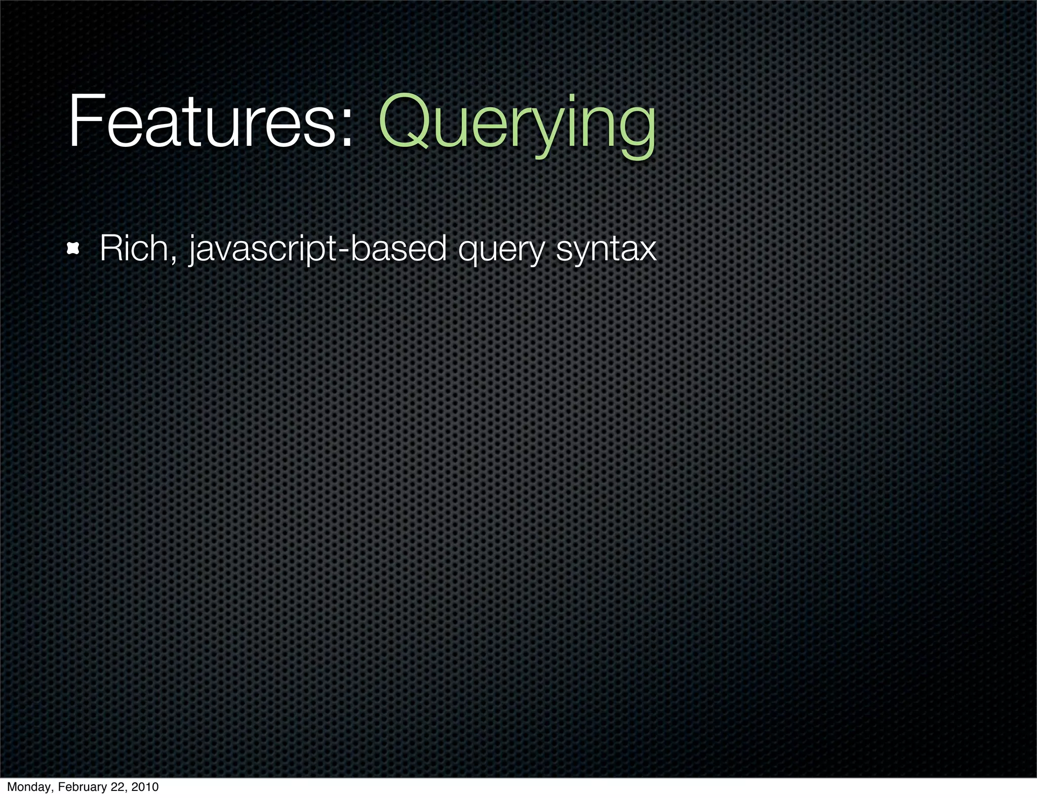 Features: Querying
               Rich, javascript-based query syntax




Monday, February 22, 2010
 
