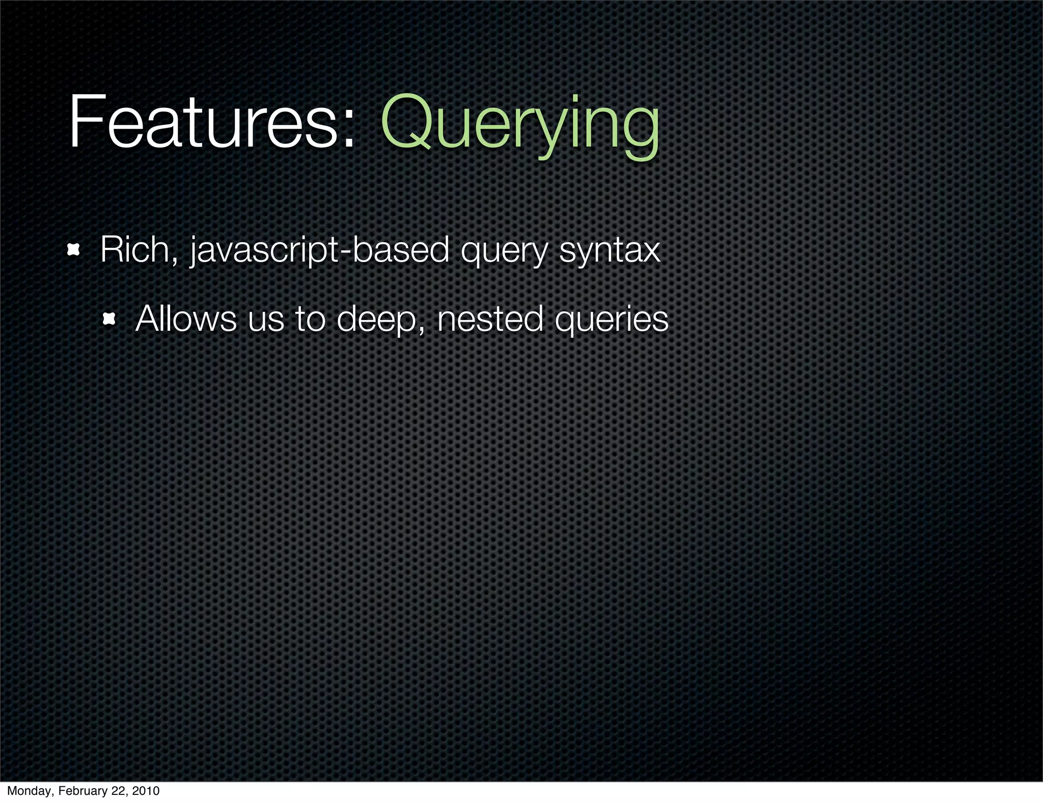 Features: Querying
               Rich, javascript-based query syntax
                     Allows us to deep, nested queries




Monday, February 22, 2010
 
