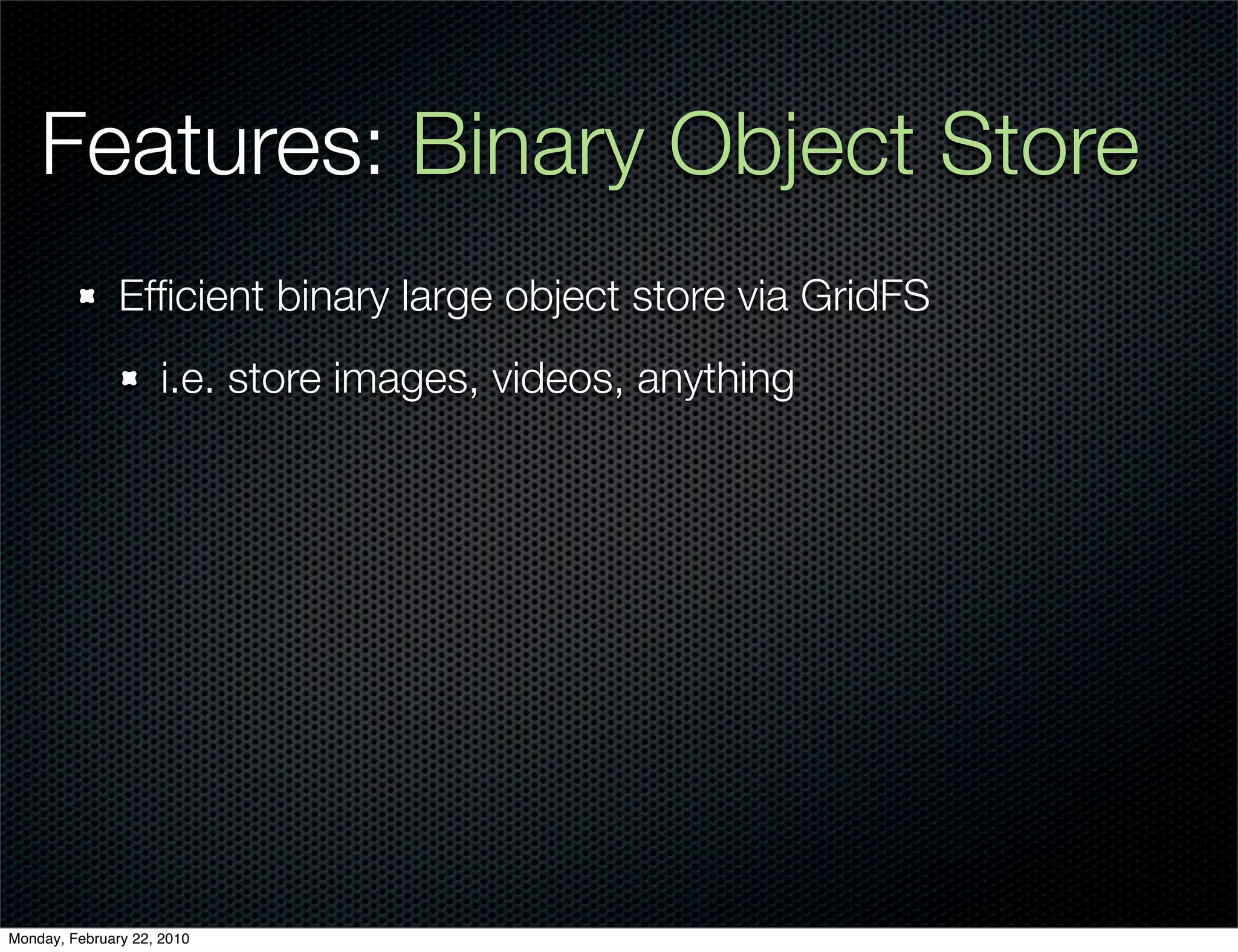 Features: Binary Object Store
               Efﬁcient binary large object store via GridFS
                     i.e. store images, videos, anything




Monday, February 22, 2010
 